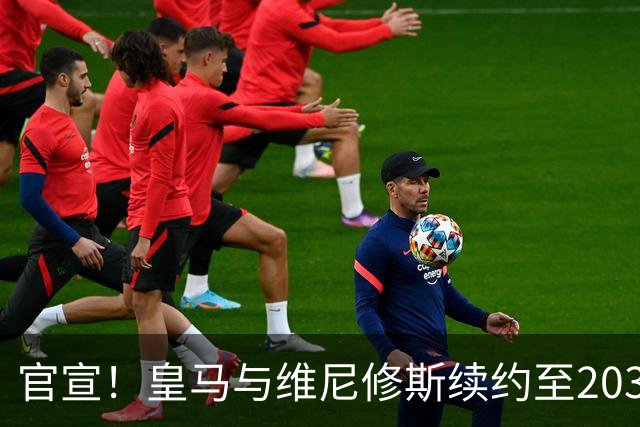 官宣！皇马与维尼修斯续约至2032年，阿森纳争夺计划彻底落空