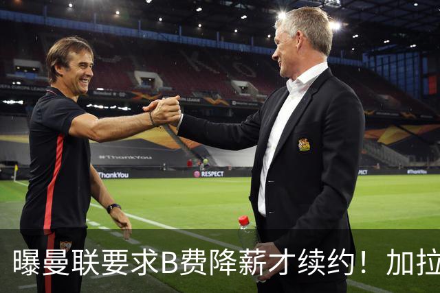曝曼联要求B费降薪才续约！加拉塔萨雷欲6500万抢人，幕后真相揭秘