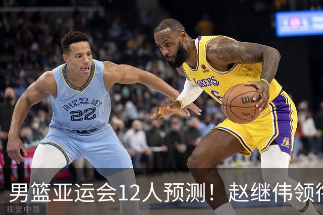 男篮亚运会12人预测！赵继伟领衔，杨瀚森+王俊杰回归，目标=夺冠