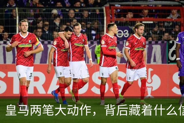 皇马两笔大动作，背后藏着什么信号？