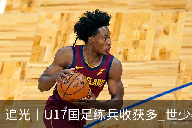 追光丨U17国足练兵收获多 世少赛值得期待