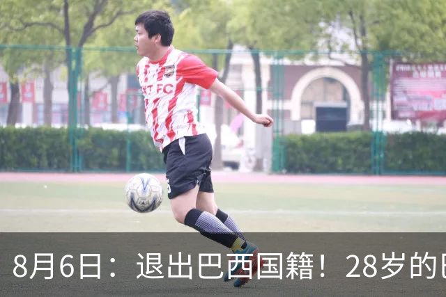 8月6日：退出巴西国籍！28岁的巴西新洛国富将入籍为中国男足出战